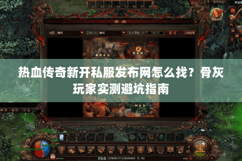 热血传奇新开私服发布网怎么找？骨灰玩家实测避坑指南