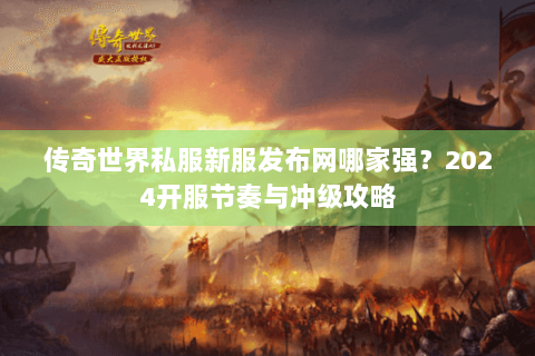传奇世界私服新服发布网哪家强？2024开服节奏与冲级攻略