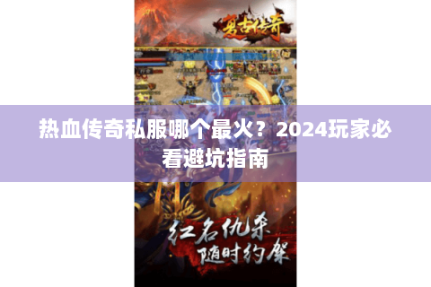热血传奇私服哪个最火？2024玩家必看避坑指南