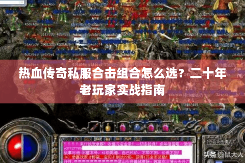 热血传奇私服合击组合怎么选？二十年老玩家实战指南