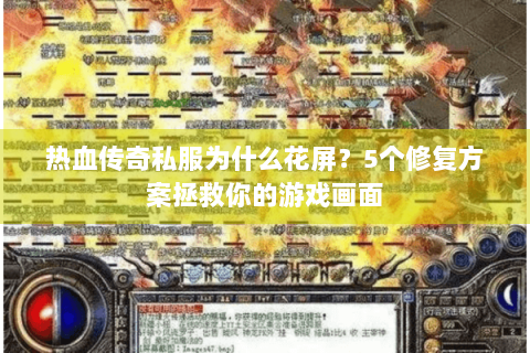 热血传奇私服为什么花屏？5个修复方案拯救你的游戏画面