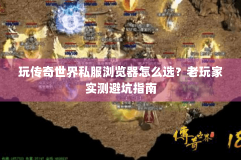 玩传奇世界私服浏览器怎么选？老玩家实测避坑指南
