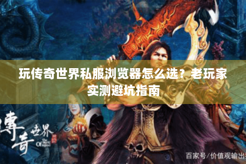 玩传奇世界私服浏览器怎么选？老玩家实测避坑指南