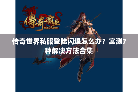 传奇世界私服登陆闪退怎么办？实测7种解决方法合集