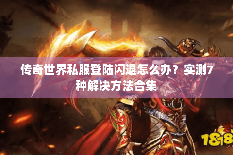 传奇世界私服登陆闪退怎么办？实测7种解决方法合集