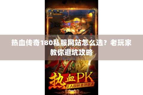 热血传奇180私服网站怎么选？老玩家教你避坑攻略