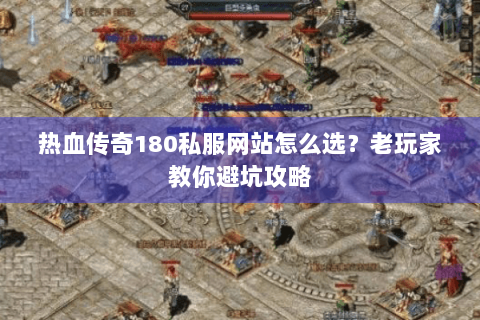 热血传奇180私服网站怎么选？老玩家教你避坑攻略