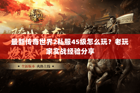 最新传奇世界2私服45级怎么玩？老玩家实战经验分享