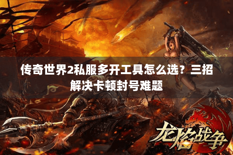 传奇世界2私服多开工具怎么选？三招解决卡顿封号难题
