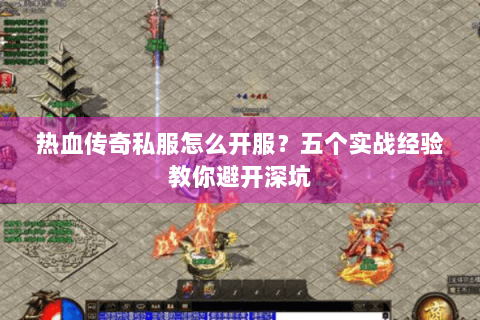 热血传奇私服怎么开服？五个实战经验教你避开深坑