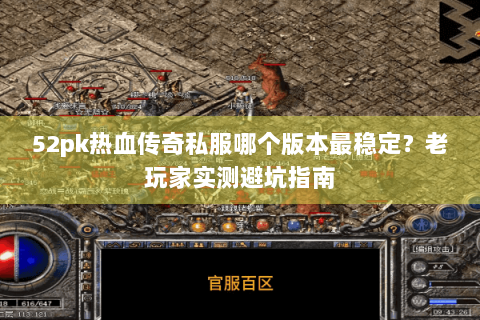 52pk热血传奇私服哪个版本最稳定？老玩家实测避坑指南
