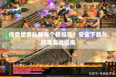 传奇世界私服每个都报毒？安全下载与防毒实战指南