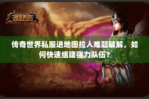 传奇世界私服进地图拉人难题破解，如何快速组建强力队伍？