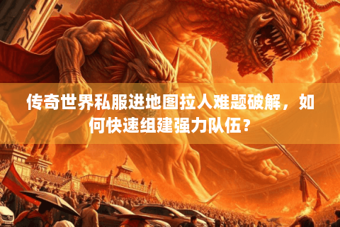 传奇世界私服进地图拉人难题破解，如何快速组建强力队伍？