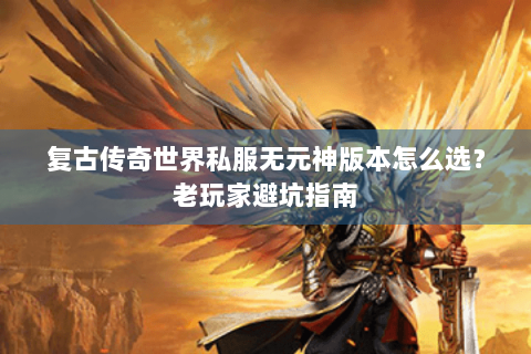 复古传奇世界私服无元神版本怎么选？老玩家避坑指南