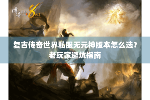 复古传奇世界私服无元神版本怎么选？老玩家避坑指南