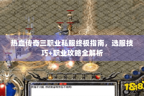 热血传奇三职业私服终极指南，选服技巧+职业攻略全解析