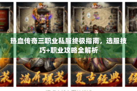 热血传奇三职业私服终极指南，选服技巧+职业攻略全解析
