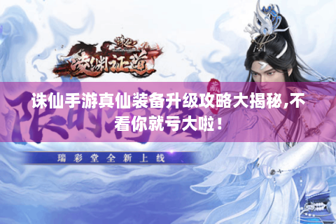 诛仙手游真仙装备升级攻略大揭秘,不看你就亏大啦！