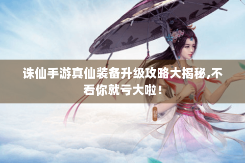 诛仙手游真仙装备升级攻略大揭秘,不看你就亏大啦！