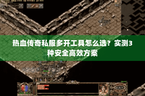 热血传奇私服多开工具怎么选？实测3种安全高效方案