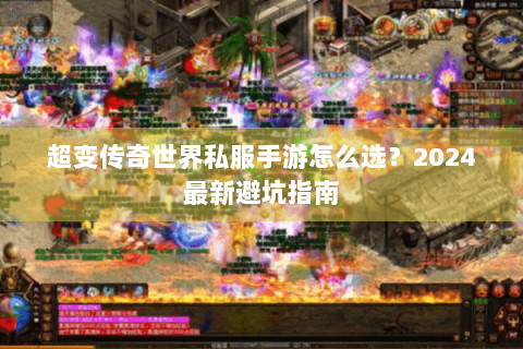 超变传奇世界私服手游怎么选？2024最新避坑指南