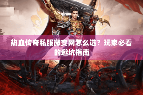 热血传奇私服微变网怎么选？玩家必看的避坑指南