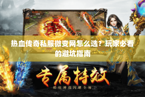 热血传奇私服微变网怎么选？玩家必看的避坑指南