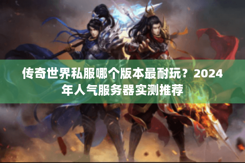 传奇世界私服哪个版本最耐玩？2024年人气服务器实测推荐