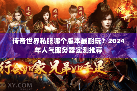 传奇世界私服哪个版本最耐玩？2024年人气服务器实测推荐