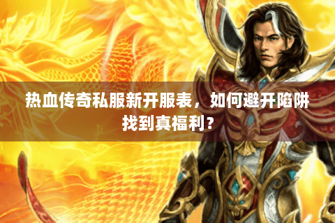 热血传奇私服新开服表，如何避开陷阱找到真福利？