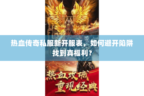 热血传奇私服新开服表，如何避开陷阱找到真福利？