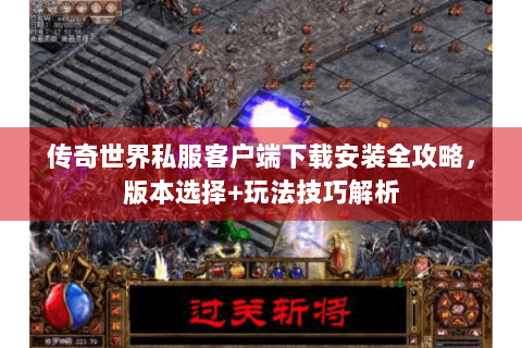 传奇世界私服客户端下载安装全攻略，版本选择+玩法技巧解析