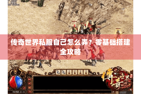 传奇世界私服自己怎么弄？零基础搭建全攻略