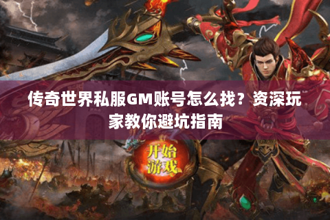 传奇世界私服GM账号怎么找？资深玩家教你避坑指南