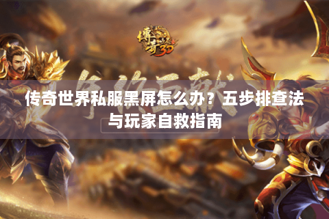 传奇世界私服黑屏怎么办？五步排查法与玩家自救指南