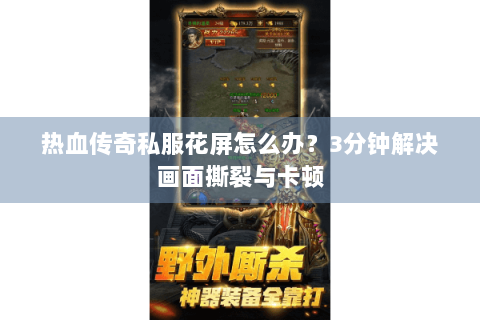 热血传奇私服花屏怎么办？3分钟解决画面撕裂与卡顿