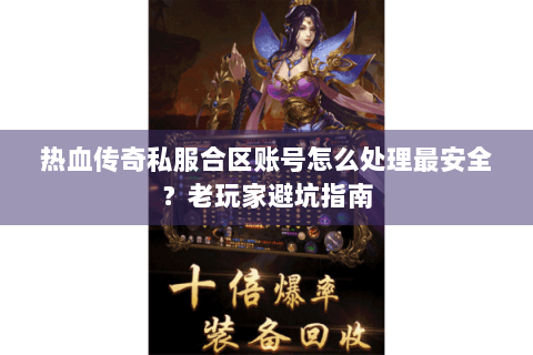 热血传奇私服合区账号怎么处理最安全？老玩家避坑指南