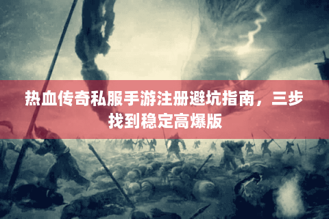 热血传奇私服手游注册避坑指南，三步找到稳定高爆版