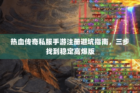 热血传奇私服手游注册避坑指南，三步找到稳定高爆版
