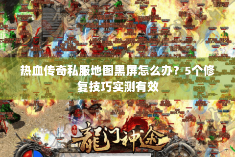 热血传奇私服地图黑屏怎么办？5个修复技巧实测有效