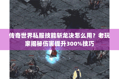 传奇世界私服技能斩龙决怎么用？老玩家揭秘伤害提升300%技巧