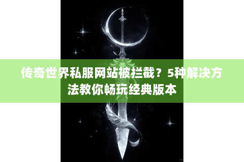 传奇世界私服网站被拦截？5种解决方法教你畅玩经典版本