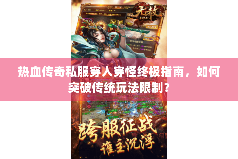 热血传奇私服穿人穿怪终极指南，如何突破传统玩法限制？