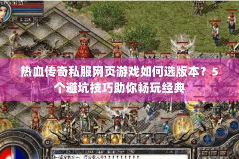 热血传奇私服网页游戏如何选版本？5个避坑技巧助你畅玩经典