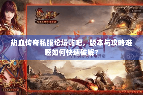 热血传奇私服论坛贴吧，版本与攻略难题如何快速破解？
