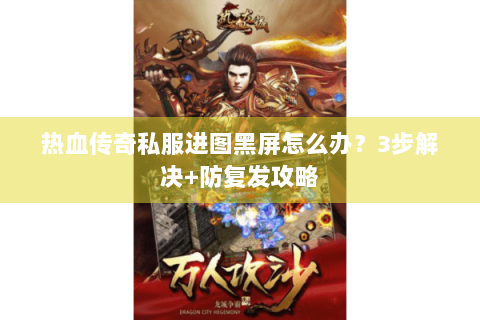 热血传奇私服进图黑屏怎么办？3步解决+防复发攻略