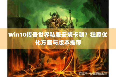 Win10传奇世界私服安装卡顿？独家优化方案与版本推荐
