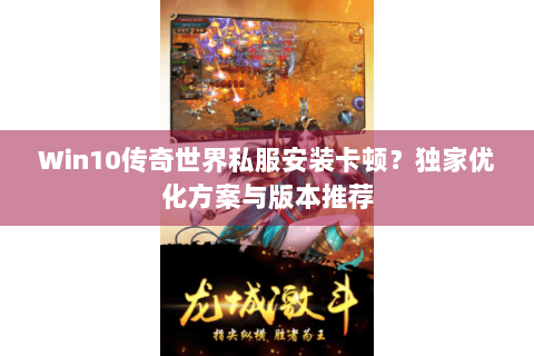 Win10传奇世界私服安装卡顿？独家优化方案与版本推荐