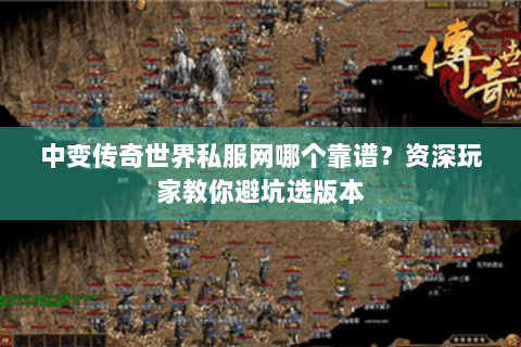 中变传奇世界私服网哪个靠谱？资深玩家教你避坑选版本